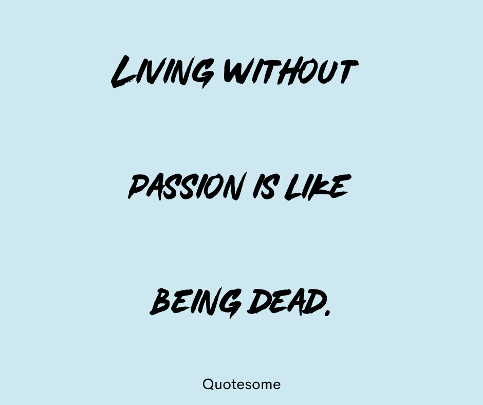 Living without passion is like being dead.