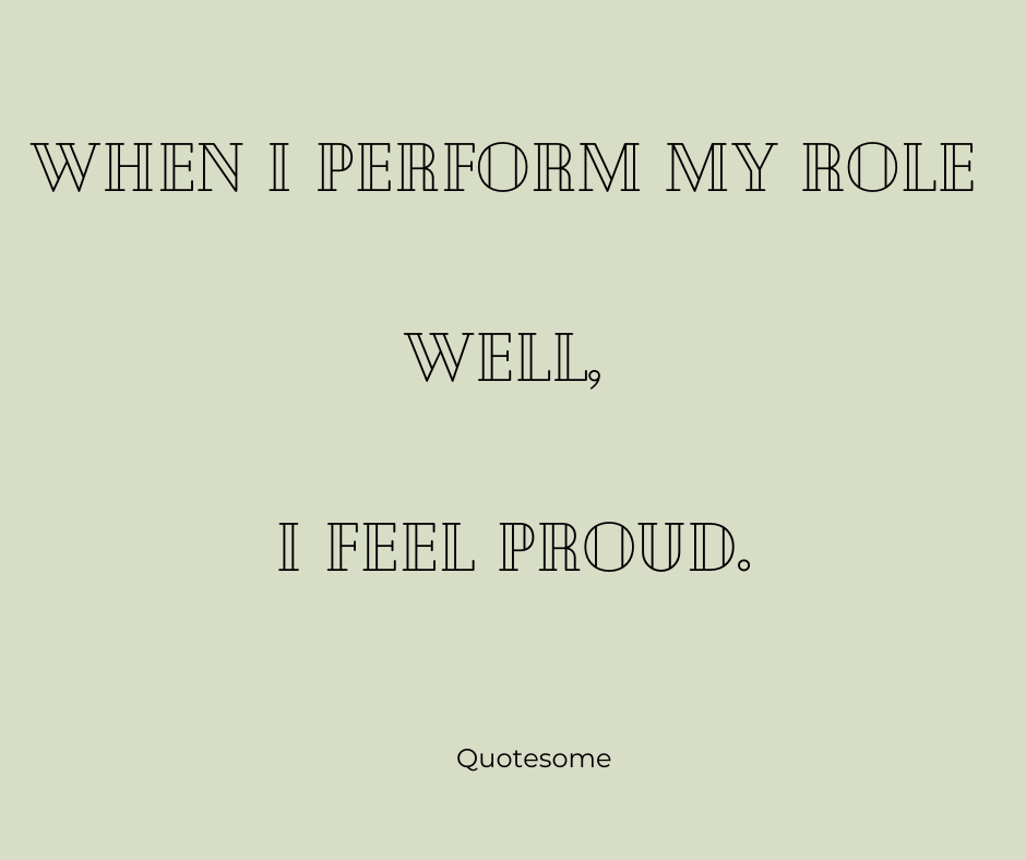 When I perform my role well, I feel proud.