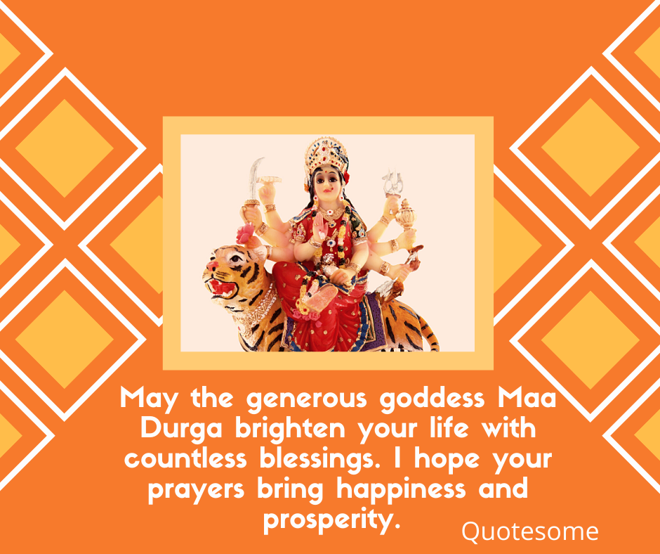 May the generous goddess Maa Durga brighten your life with countless blessings. I hope your prayers bring happiness and prosperity. 