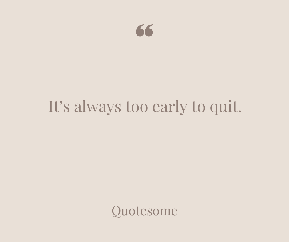 It’s always too early to quit.