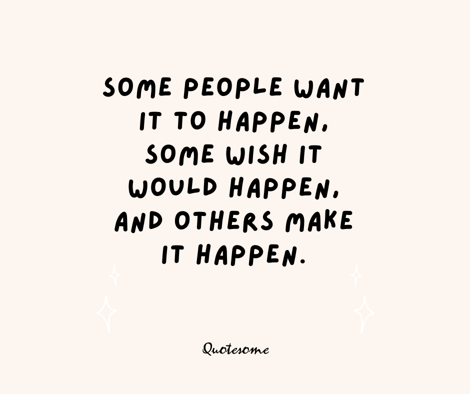 Some people want it to happen, some wish it would happen, and others make it happen.