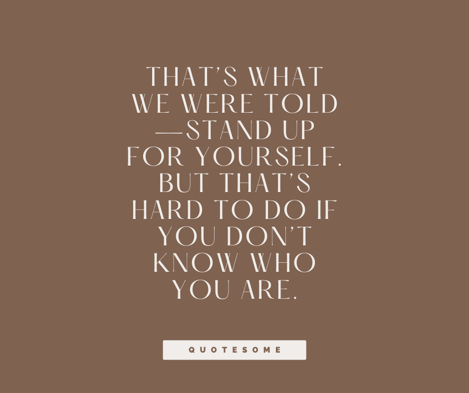 That’s what we were told—stand up for yourself. But that’s hard to do if you don’t know who you are.