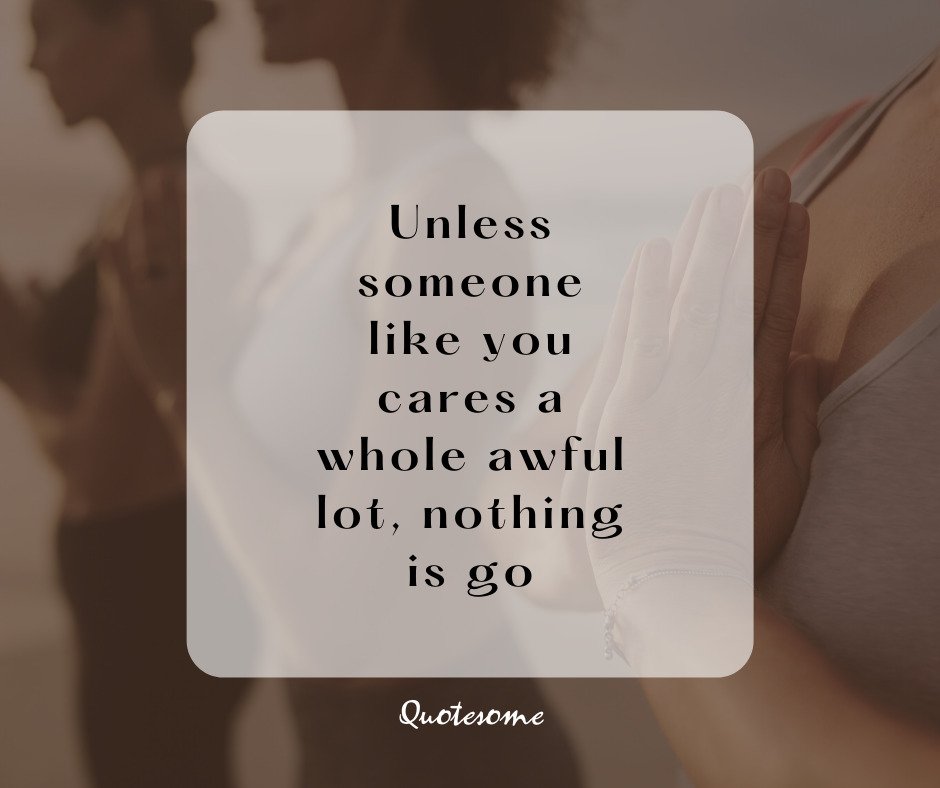 Unless someone like you cares a whole awful lot, nothing is go