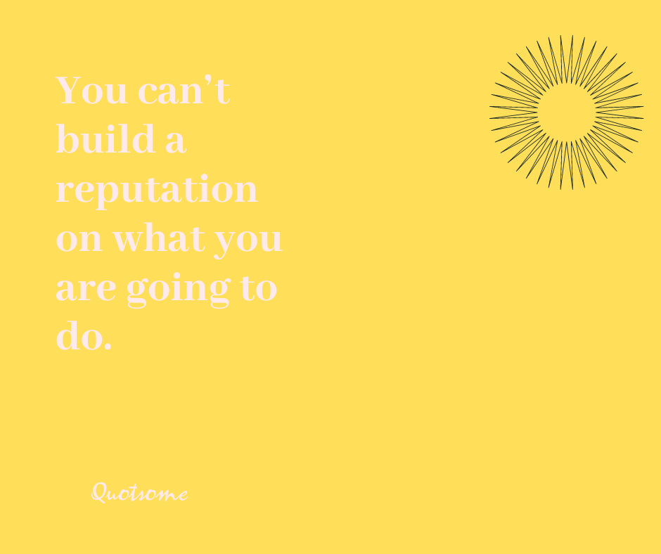 You can’t build a reputation on what you are going to do.